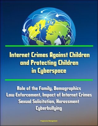 Internet Crimes Against Children and Protecting Children in Cyberspace: Role of the Family, Demographics, Law Enforcement, Impact of Internet Crimes, Sexual Solicitation, Harassment, Cyberbullying