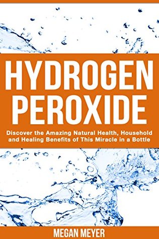 Hydrogen Peroxide: Discover the Amazing Natural Health, Household and Healing Benefits of This Miracle in a Bottle (Kindle Edition)