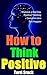 How to Think Positive: Train Your Brain in Positive, Ultimate Ways to Improve a Bad Day, Get Rid of Negative Thinking, Complain Less and Get Happier, Positive Thinking Secret