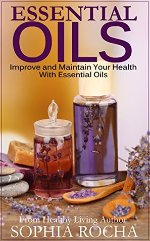 Essential Oils: Improve and Maintain Your Health With Essential Oils (Essential Oils for Beginners)
