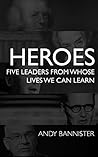 Heroes: Five Leaders From Whose Lives We Can Learn Heroes: Five Leaders From Whose Lives We Can Learn