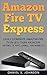 Amazon Fire TV Express : Easily Dominate Amazon Fire TV In Less Than An Hour! (Movies, TV, Apps, Games... You Name It!)