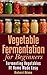 Vegetable Fermentation for Beginners: Fermenting Vegetables at Home Made Easy