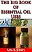 THE BIG BOOK OF ESSENTIAL OIL USES : OVER 600 NATURAL, NON-TOXIC & FRAGRANT RECIPES TO CREATE HEALTH • BEAUTY • A SAFE HOME ENVIRONMENT