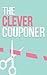 The Clever Couponer: How To Save Money, Maximize Shopping, And Get The Most Of Out of Every Dollar