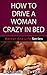 How To Drive A Woman Crazy In Bed (Better Sex Life Series Book 1)