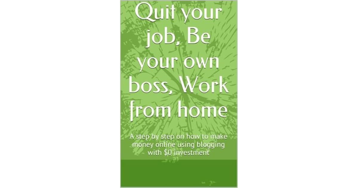 Quit your job, Be your own boss, Work from home A step by step on how