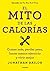 El mito de las calorías: Comer más, perder peso, hacer menos ejercicio y vivir mejor