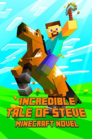An Incredible Tale of Steven: A Novel About Minecraft: Legendary Minecraft Adventure Story of Steve. The Masterpiece for All Minecraft Fans! (Minecraft Novels)