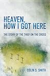 Heaven, How I Got Here: The Story of the Thief on the Cross Heaven, How I Got Here: The Story of the Thief on the Cross