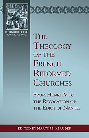 The Theology of the French Reformed Churches: From Henry IV to the Revocation of the Edict of Nantes (Kindle Edition)