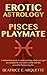 Erotic Astrology: Pisces Playmate: A relationship guide to understanding which sun signs are compatible and which collide with the powerful Piscean psyche. (Erotic Sun Signs Book 12)
