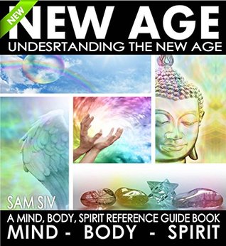 Understanding The New Age - A Mind, Body, Spirit Reference Guide Book: New Age Branches: Meditation, Numerology, Astrology, Alternative Healing, Crystal ... (New Age Mind Body Spirit Book Series 1)