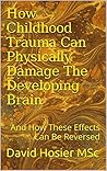 How Childhood Trauma Can Physically Damage The Developing Brain: And How These Effects Can Be Reversed How Childhood Trauma Can Physically Damage The Developing Brain: And How These Effects Can Be Reversed
