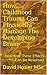 How Childhood Trauma Can Physically Damage The Developing Brain: And How These Effects Can Be Reversed