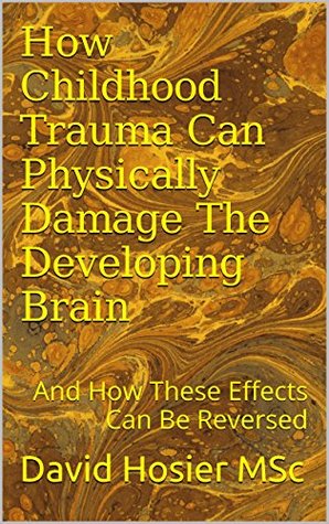How Childhood Trauma Can Physically Damage The Developing Brain: And How These Effects Can Be Reversed (Kindle Edition)