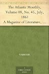 The Atlantic Monthly, Volume 08, No. 45, July, 1861 A Magazine of Literature, Art, and Politics The Atlantic Monthly, Volume 08, No. 45, July, 1861 A Magazine of Literature, Art, and Politics