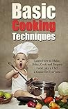 Basic Cooking Techniques: Learn How to Make, Bake, Cook and Prepare Food Like a Chef - A Holiday Cookbook Recipe Guide for Everyone