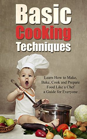Basic Cooking Techniques: Learn How to Make, Bake, Cook and Prepare Food Like a Chef - A Holiday Cookbook Recipe Guide for Everyone (Kindle Edition)