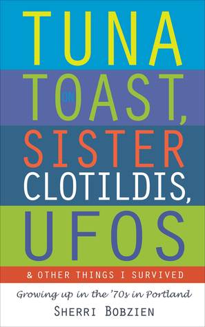 Tuna on Toast, Sister Clotildis, UFOs and Other Things I Survived: Growing Up in the '70s in Portland