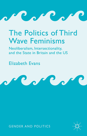 The Politics of Third Wave Feminisms: Neoliberalism, Intersectionality, and the State in Britain and the US (Gender and Politics)