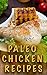 Paleo Chicken Recipes: 45 Step-by-Step, Easy to Make, Healthy Chicken Recipes: Caveman Diet - Paleo Cookbook - Paleo Chicken Slow Cooker Recipes - Paleo Chicken Dinner Recipes