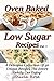 Low Sugar Oven Baked Recipes Vol 1 - A Delicious Collection of 50 Unique Recipes the Entire Family Can Enjoy!