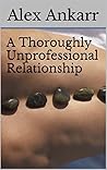 A Thoroughly Unprofessional Relationship by Alex Ankarr