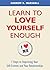 Learn to Love Yourself Enough: 7 Steps to Improving Your Self-Esteem and Your Relationships