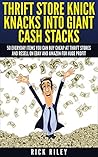Thrift Store Knick Knacks Into Giant Cash Stacks: 50 Everyday Items You Can Buy Cheap At Thrift Stores And Resell On eBay And Amazon For Huge Profit