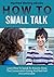 Small Talk: How To - Small Talk: Learn How To Speak To Anyone, Keep The Conversation Going & Not Feel Uncomfortable