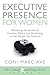 Executive Presence for Women: Mastering the Secrets of Gravitas, Politics and Positioning to Get the Job You Deserve