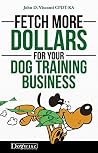 FETCH MORE DOLLARS FOR YOUR DOG TRAINING BUSINESS FETCH MORE DOLLARS FOR YOUR DOG TRAINING BUSINESS