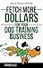 FETCH MORE DOLLARS FOR YOUR DOG TRAINING BUSINESS