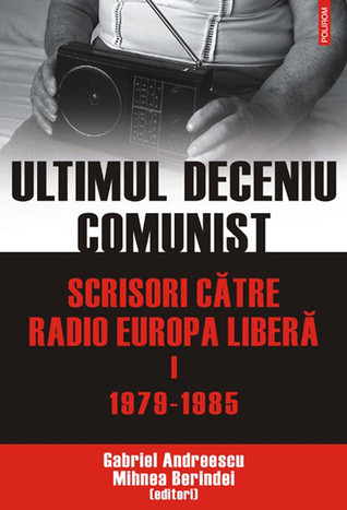 Ultimul deceniu comunist. Scrisori catre Radio Europa Libera I 1979-1985