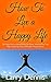 How To Live a Happy Life: Be Happy Without Being Perfect Nomatter What All The Time Right Where You Are In Difficulties Though Human!