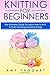 Knitting: For Beginners! - The Ultimate Guide to Learn How to Knit & Start Creating Amazing Things (with Pictures!)