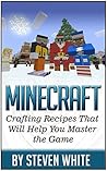 Minecraft: Minecraft Crafting Recipes That Will Help You Master the Minecraft Game (Minecraft books, minecraft recipes, minecrafting,)