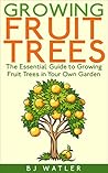 Growing Fruit trees: The Essential Guide To Growing Fruit Trees in Your Own Garden