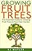 Growing Fruit trees: The Essential Guide To Growing Fruit Trees in Your Own Garden