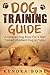 Dog Training Guide: A Detailed Training Dog Book For A Well Trained Obedient Dog or Puppy With Skills For Obedience Training, Dog Aggression, Barking And ... Dog Aggression, Dog Behaviour, training)