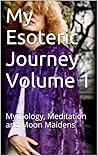 My Esoteric Journey, Volume 1: Mythology, Meditation and Moon Maidens