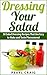 Dressing Your Salad: 50 Salad Dressing Recipes That Are Easy to Make and Taste Phenomenal