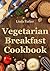 Vegetarian Breakfast Cookbook: Simple, Delicious and Healthy Vegetarian Breakfast Recipes