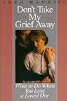Don't Take My Grief Away: What to Do When You Lose a Loved One