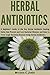 Herbal Antibiotics for Beginners: The Key Herbal Antibiotic Healing Herbs that prevent and Cure Bacterial Illnesses: How to Treat Tough Bacterial Diseases ... Herbal Antibiotics (Herbs Secrets Book 2)