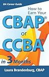 How to Earn Your CBAP or CCBA in 3 Months:Finish the Application, Prep for the Exam, and Receive Your Business Analyst Certification