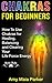 Chakras for Beginners: How to Use Chakras for Healing, Balancing and Clearing Your Life Force Energy
