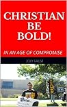 CHRISTIAN BE BOLD!: IN AN AGE OF COMPROMISE CHRISTIAN BE BOLD!: IN AN AGE OF COMPROMISE