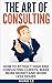 The Art of Consulting: How To Attract High End Consulting Clients, Make More Money and Work Less Hours